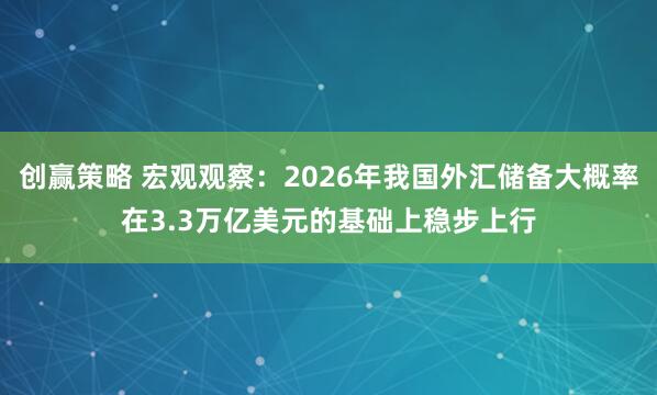 创赢策略 宏观观察:2026年我国外汇储备大概率在3.3万亿美元的基础上稳步上行
