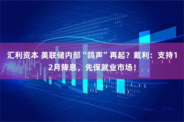 汇利资本 美联储内部“鸽声”再起?戴利:支持12月降息,先保就业市场!