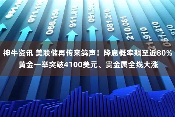 神牛资讯 美联储再传来鸽声！降息概率飙至近80% 黄金一举突破4100美元、贵金属全线大涨