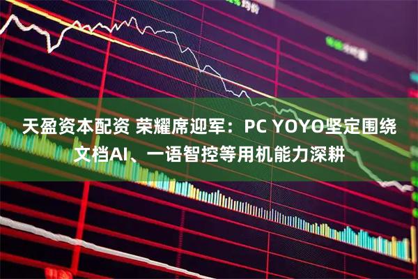 天盈资本配资 荣耀席迎军:PC YOYO坚定围绕文档AI、一语智控等用机能力深耕