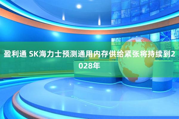 盈利通 SK海力士预测通用内存供给紧张将持续到2028年