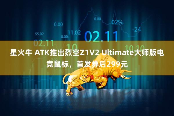 星火牛 ATK推出烈空Z1V2 Ultimate大师版电竞鼠标，首发券后299元