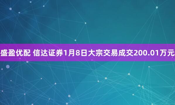 盛盈优配 信达证券1月8日大宗交易成交200.01万元