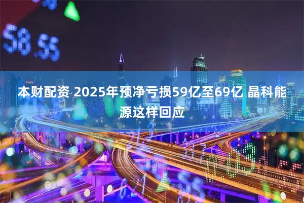 本财配资 2025年预净亏损59亿至69亿 晶科能源这样回应