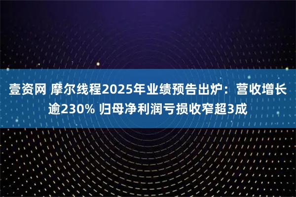 壹资网 摩尔线程2025年业绩预告出炉：营收增长逾230% 归母净利润亏损收窄超3成