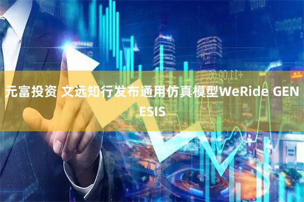 元富投资 文远知行发布通用仿真模型WeRide GENESIS