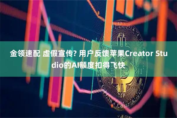 金领速配 虚假宣传? 用户反馈苹果Creator Studio的AI额度扣得飞快