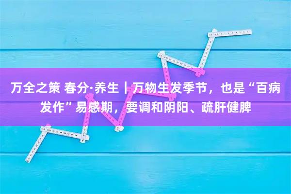 万全之策 春分·养生|万物生发季节,也是“百病发作”易感期,要调和阴阳、疏肝健脾