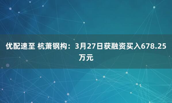 优配速至 杭萧钢构:3月27日获融资买入678.25万元