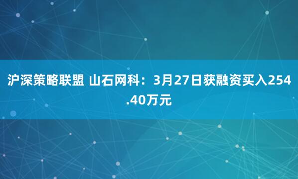 沪深策略联盟 山石网科:3月27日获融资买入254.40万元