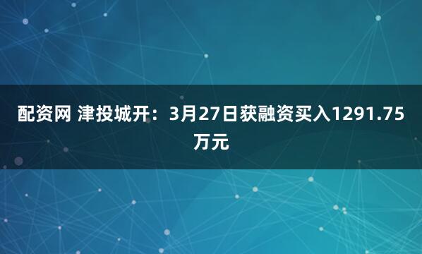 配资网 津投城开:3月27日获融资买入1291.75万元