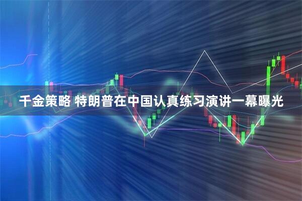 千金策略 特朗普在中国认真练习演讲一幕曝光