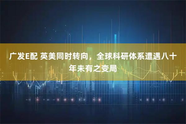 广发E配 英美同时转向，全球科研体系遭遇八十年未有之变局