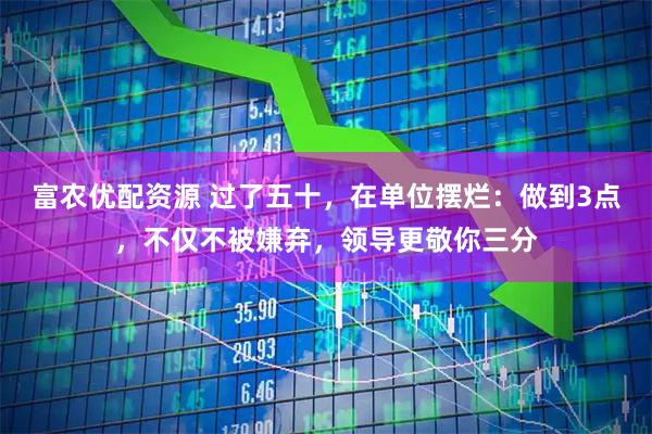 富农优配资源 过了五十，在单位摆烂：做到3点，不仅不被嫌弃，领导更敬你三分