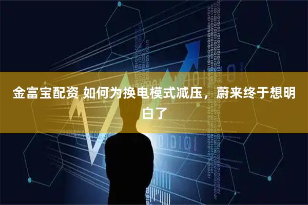 金富宝配资 如何为换电模式减压,蔚来终于想明白了